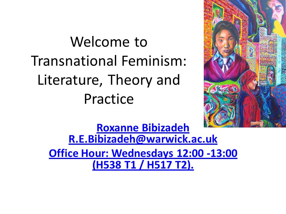 Welcome to Transnational Feminism: Literature, Theory and Practice Roxanne Bibizadeh Office Hour: Wednesdays 12:00 -13:00 (H538 T1 / H517 T2).