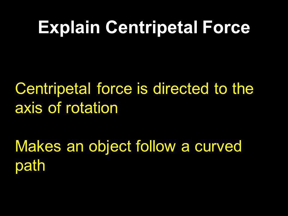 Centripetal force is directed to the axis of rotation Makes an object follow a curved path