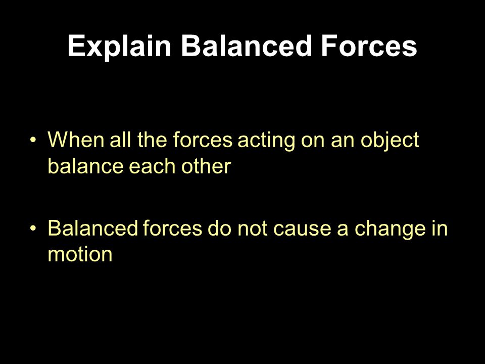 When all the forces acting on an object balance each other Balanced forces do not cause a change in motion