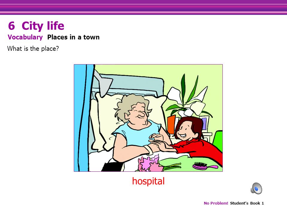 No Problem! Student’s Book 1 hospital What is the place Vocabulary Places in a town 6 City life