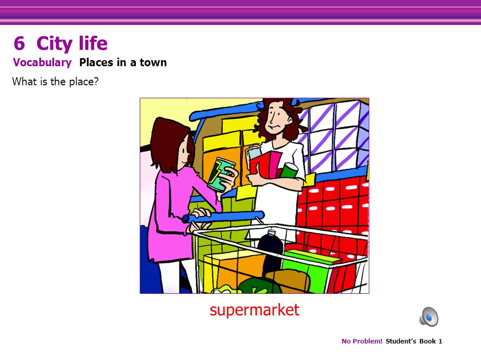 No Problem! Student’s Book 1 supermarket What is the place Vocabulary Places in a town 6 City life