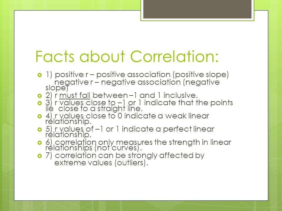 Facts about Correlation:  1) positive r – positive association (positive slope) negative r – negative association (negative slope)  2) r must fall between –1 and 1 inclusive.