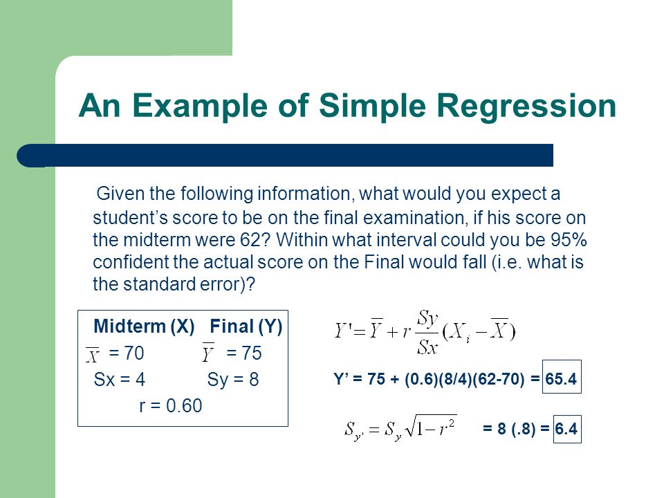 An Example of Simple Regression Given the following information, what would you expect a student’s score to be on the final examination, if his score on the midterm were 62.