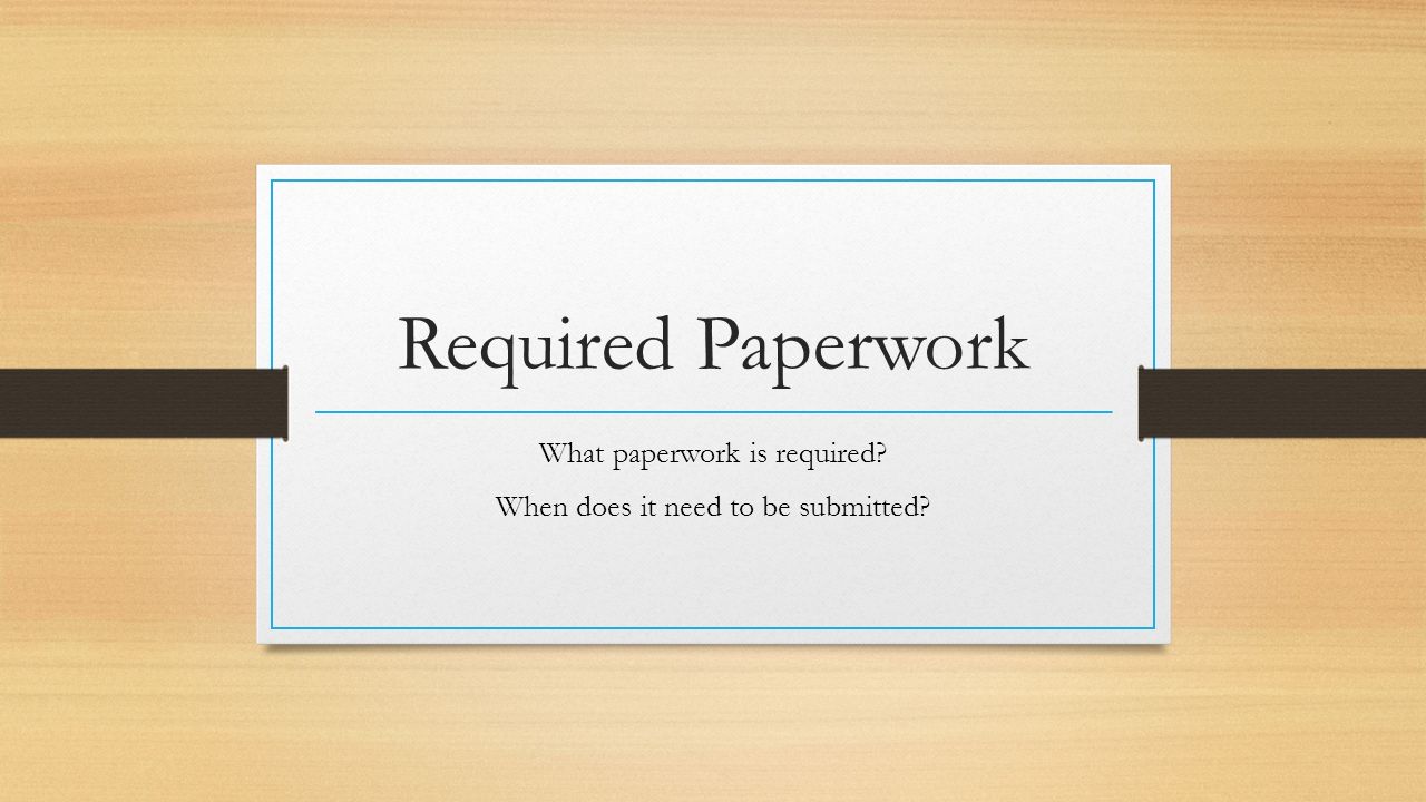 Required Paperwork What paperwork is required When does it need to be submitted