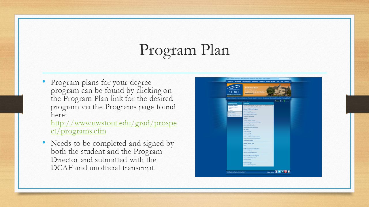 Program Plan Program plans for your degree program can be found by clicking on the Program Plan link for the desired program via the Programs page found here:   ct/programs.cfm   ct/programs.cfm Needs to be completed and signed by both the student and the Program Director and submitted with the DCAF and unofficial transcript.