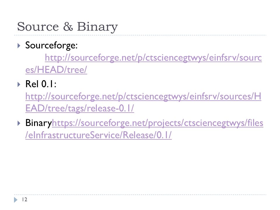 Source & Binary 12  Sourceforge:   es/HEAD/tree/   es/HEAD/tree/  Rel 0.1:   EAD/tree/tags/release-0.1/   EAD/tree/tags/release-0.1/  Binaryhttps://sourceforge.net/projects/ctsciencegtwys/files /eInfrastructureService/Release/0.1/  /eInfrastructureService/Release/0.1/