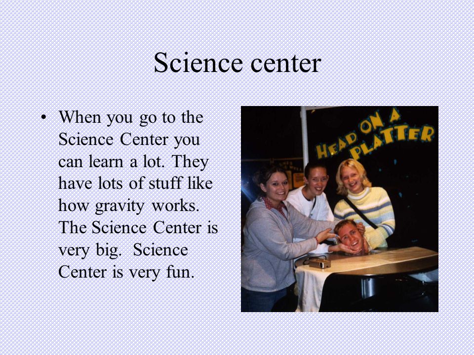 Science center When you go to the Science Center you can learn a lot.