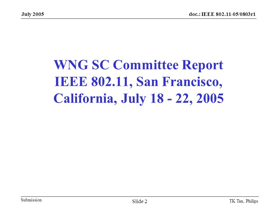 doc.: IEEE /0803r1 Submission July 2005 TK Tan, Philips Slide 2 WNG SC Committee Report IEEE , San Francisco, California, July , 2005