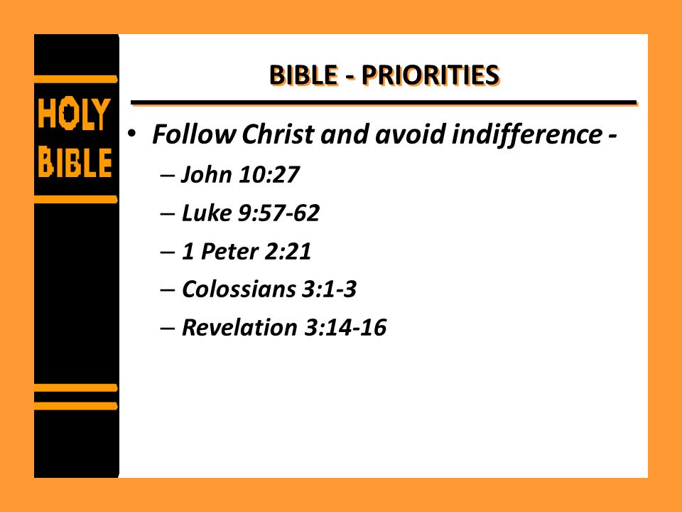 BIBLE - PRIORITIES Follow Christ and avoid indifference - – John 10:27 – Luke 9:57-62 – 1 Peter 2:21 – Colossians 3:1-3 – Revelation 3:14-16