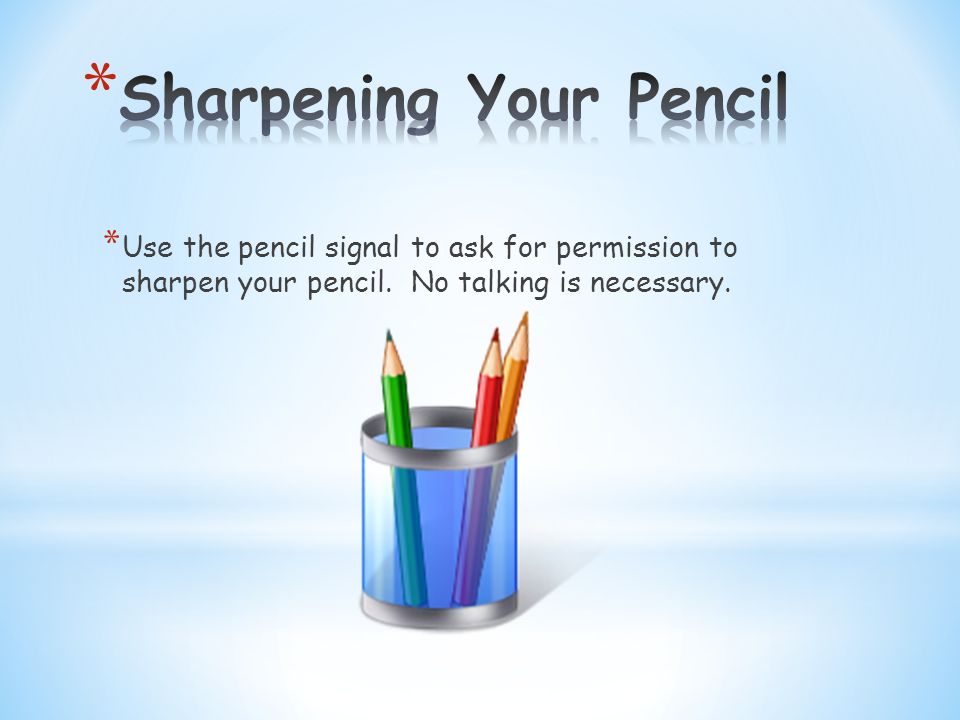 * Use the pencil signal to ask for permission to sharpen your pencil. No talking is necessary.