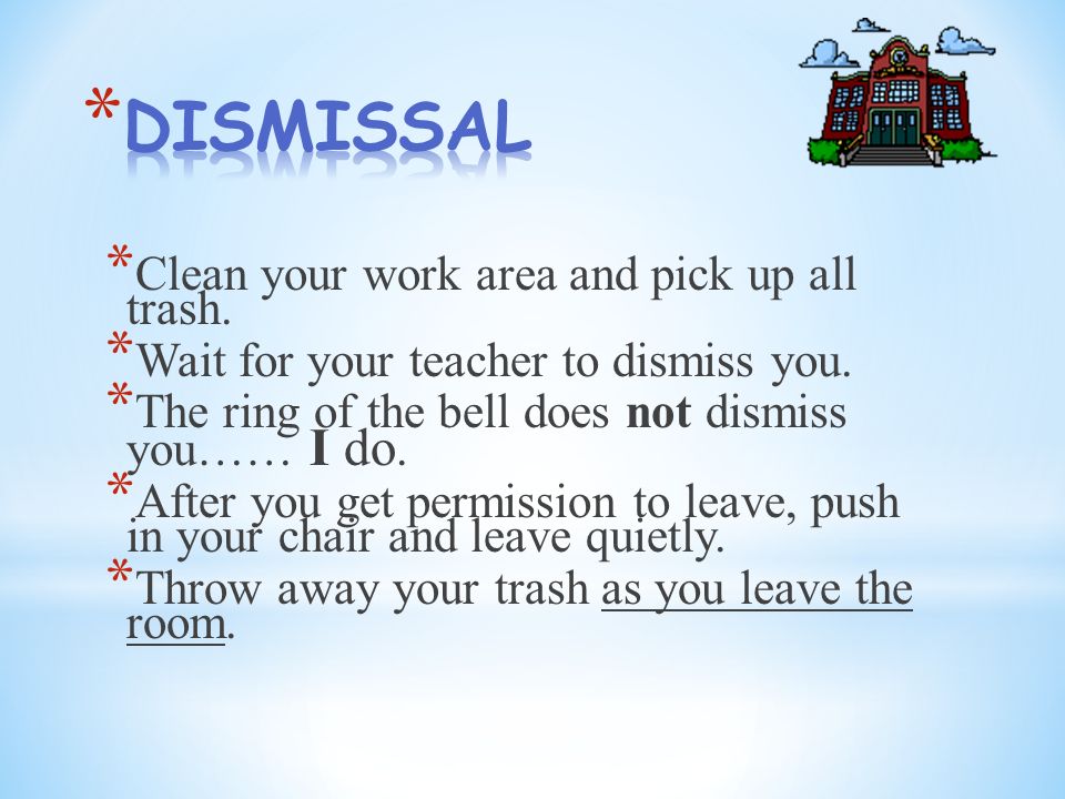 * Clean your work area and pick up all trash. * Wait for your teacher to dismiss you.