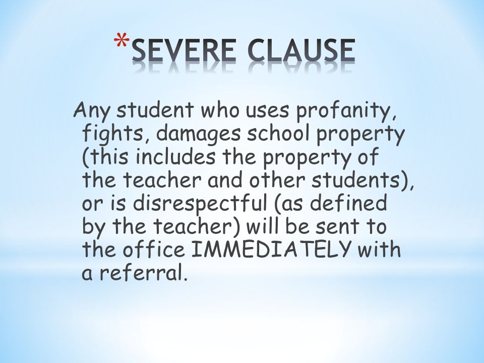 Any student who uses profanity, fights, damages school property (this includes the property of the teacher and other students), or is disrespectful (as defined by the teacher) will be sent to the office IMMEDIATELY with a referral.