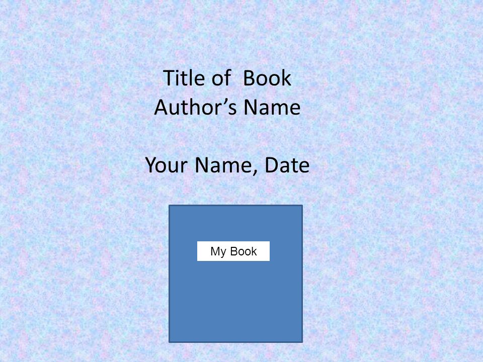 Title of Book Author’s Name Your Name, Date My Book