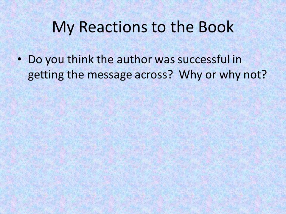 My Reactions to the Book Do you think the author was successful in getting the message across.
