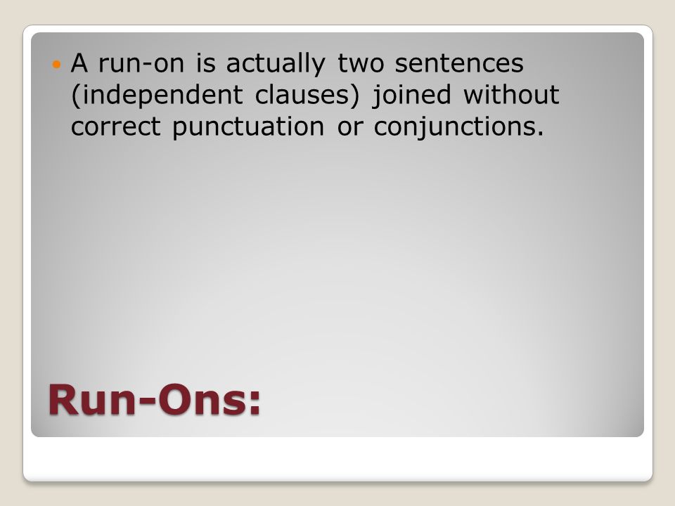 Run-Ons: A run-on is actually two sentences (independent clauses) joined without correct punctuation or conjunctions.