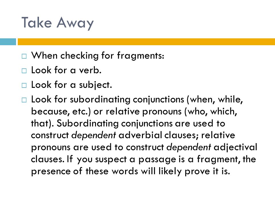 Take Away  When checking for fragments:  Look for a verb.