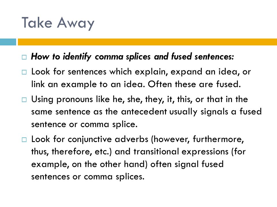 Take Away  How to identify comma splices and fused sentences:  Look for sentences which explain, expand an idea, or link an example to an idea.