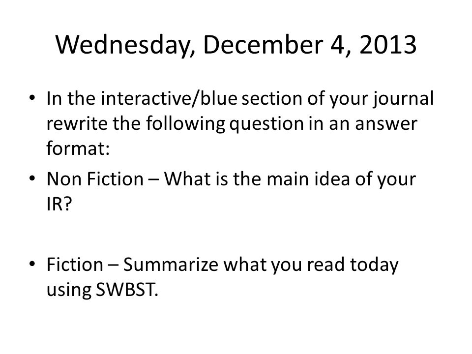 Wednesday, December 4, 2013 In the interactive/blue section of your journal rewrite the following question in an answer format: Non Fiction – What is the main idea of your IR.