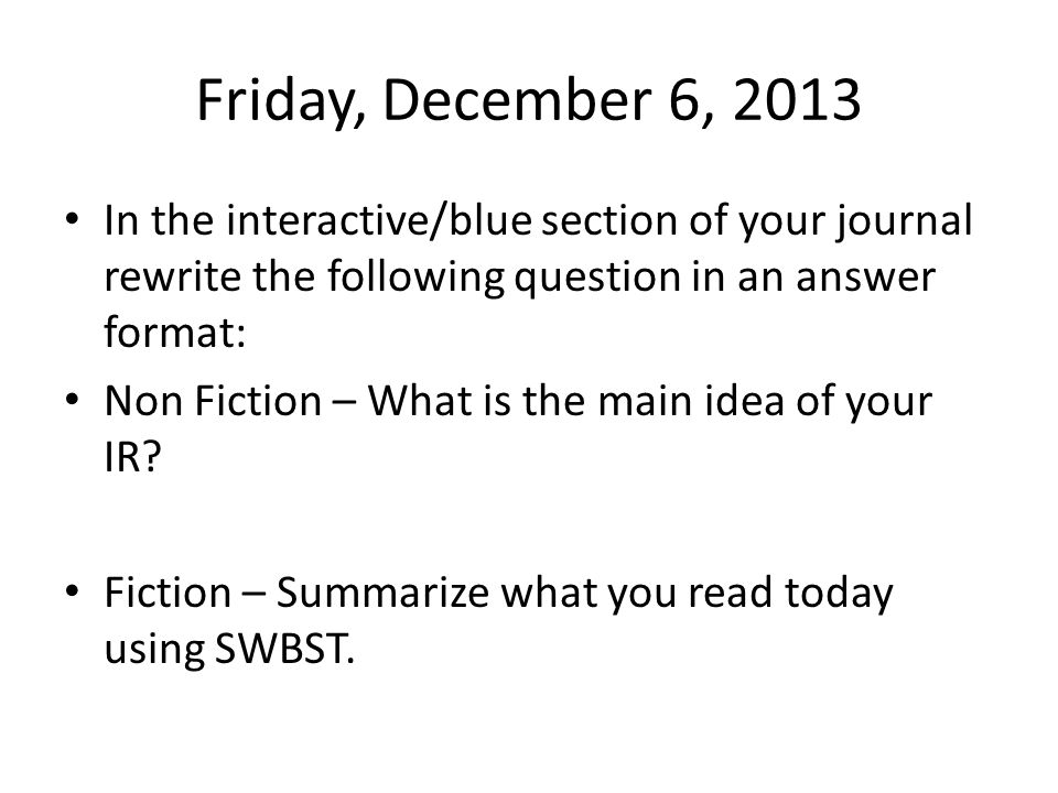 Friday, December 6, 2013 In the interactive/blue section of your journal rewrite the following question in an answer format: Non Fiction – What is the main idea of your IR.