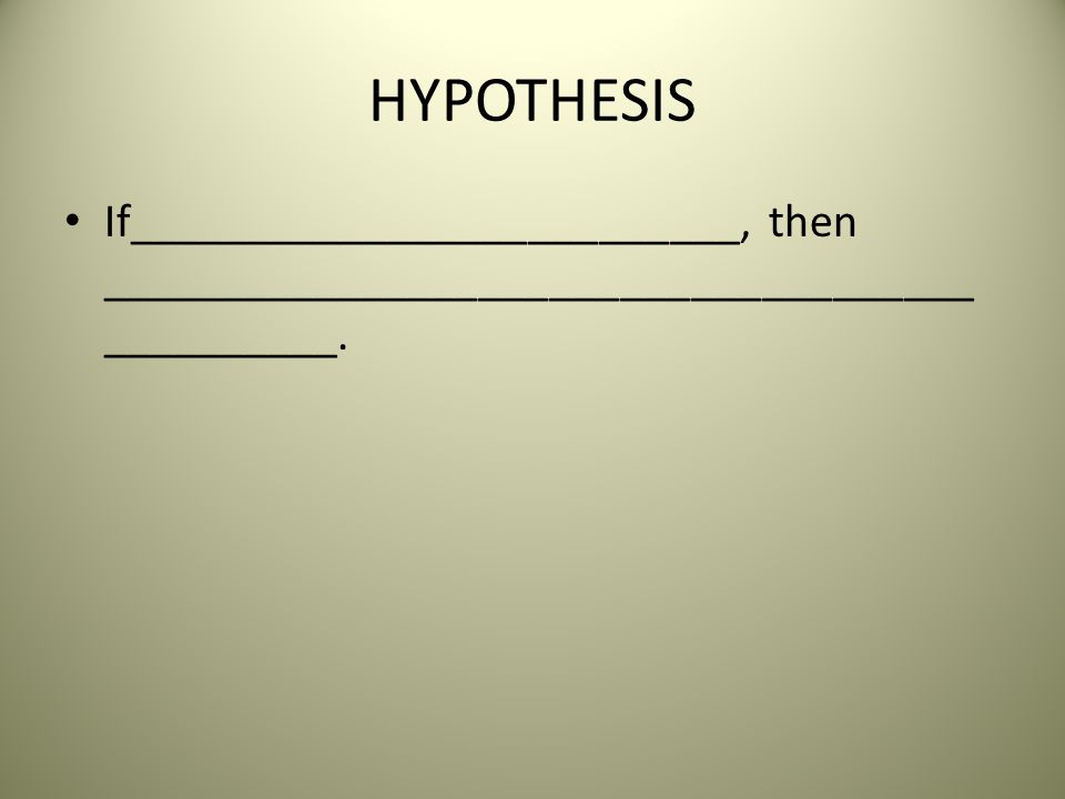 HYPOTHESIS If__________________________, then _____________________________________ __________.