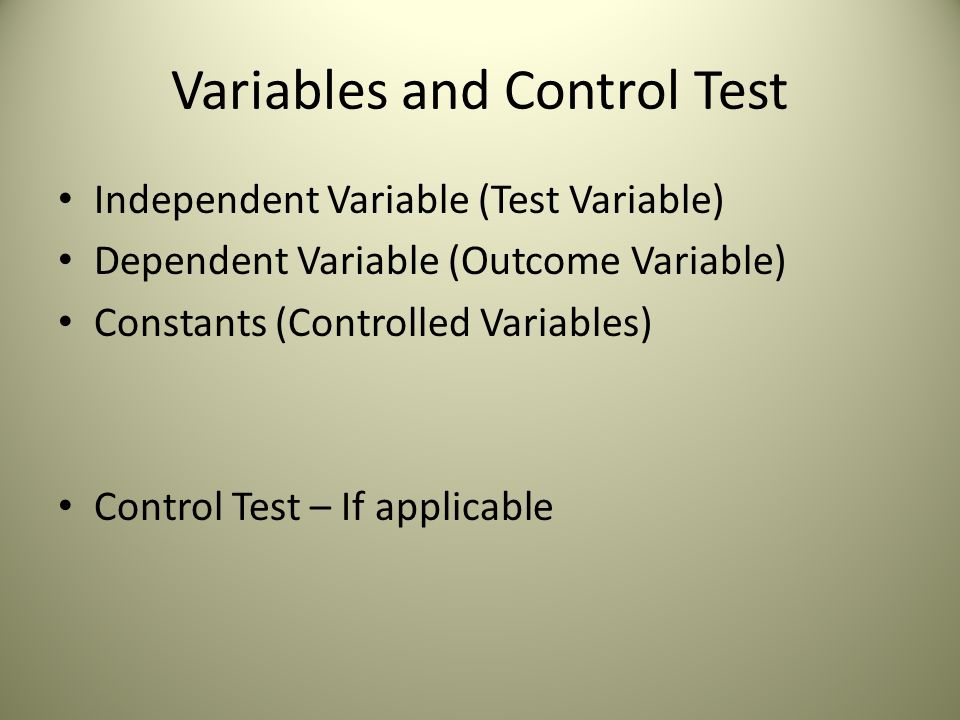 Variables and Control Test Independent Variable (Test Variable) Dependent Variable (Outcome Variable) Constants (Controlled Variables) Control Test – If applicable