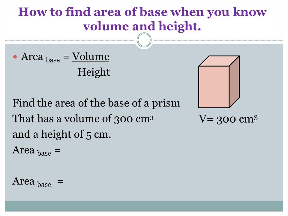 Area base = Volume Height Find the area of the base of a prism That has a volume of 300 cm 3 and a height of 5 cm.