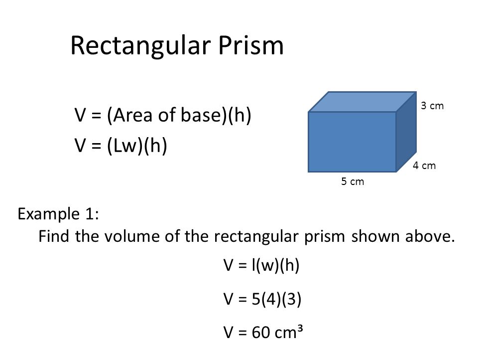 Rectangular Prism V = (Area of base)(h) V = (Lw)(h) 5 cm 4 cm 3 cm Example 1: Find the volume of the rectangular prism shown above.