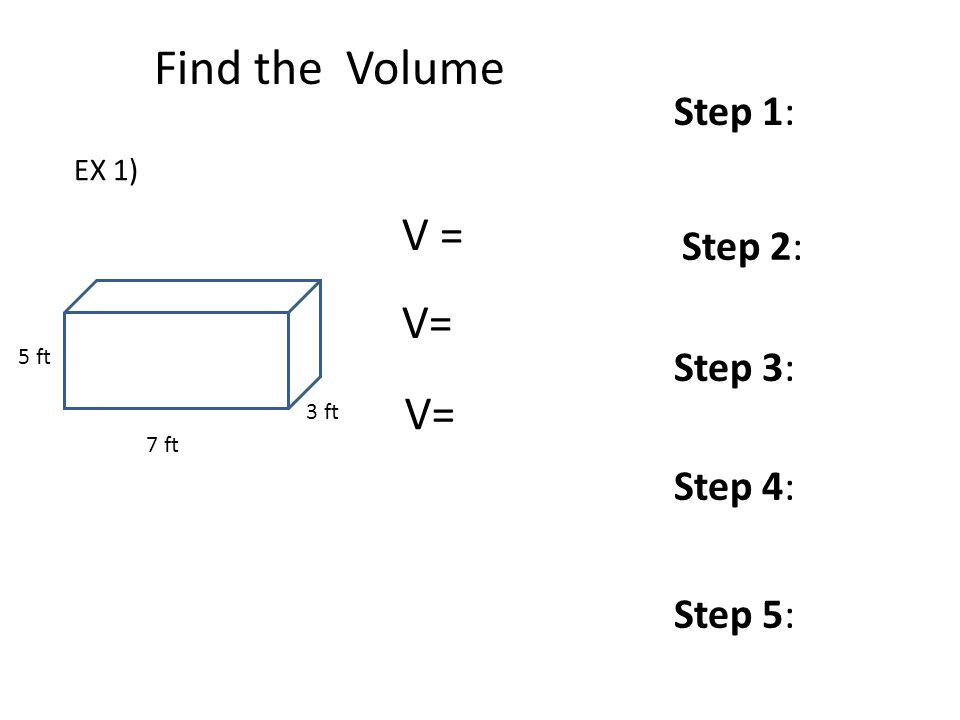 7 ft 3 ft V = Step 3: Find the Volume 5 ft Step 1: Step 2: Step 4: Step 5: EX 1)