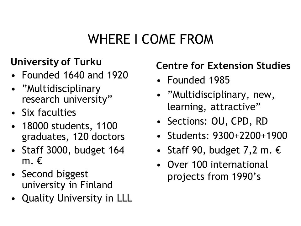 WHERE I COME FROM University of Turku Founded 1640 and 1920 Multidisciplinary research university Six faculties students, 1100 graduates, 120 doctors Staff 3000, budget 164 m.