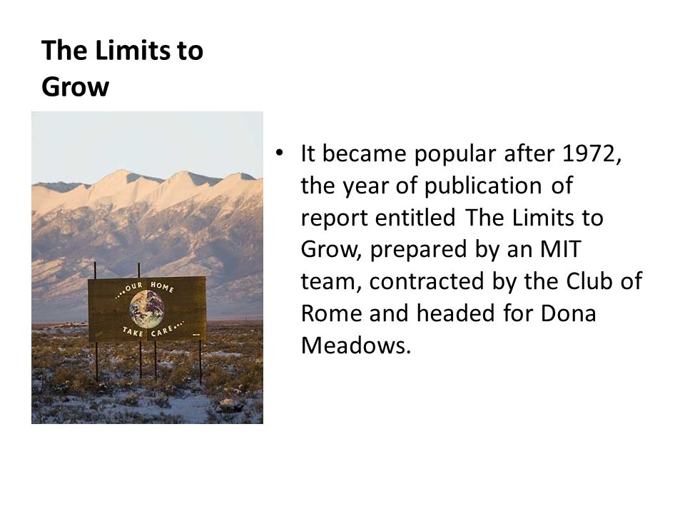 The Limits to Grow It became popular after 1972, the year of publication of report entitled The Limits to Grow, prepared by an MIT team, contracted by the Club of Rome and headed for Dona Meadows.