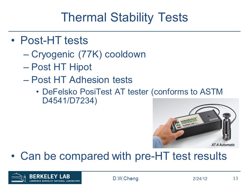 Thermal Stability Tests Post-HT tests –Cryogenic (77K) cooldown –Post HT Hipot –Post HT Adhesion tests DeFelsko PosiTest AT tester (conforms to ASTM D4541/D7234) Can be compared with pre-HT test results 2/24/12 D.W.Cheng 13
