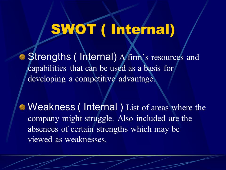SWOT ( Internal) Strengths ( Internal) A firm’s resources and capabilities that can be used as a basis for developing a competitive advantage.
