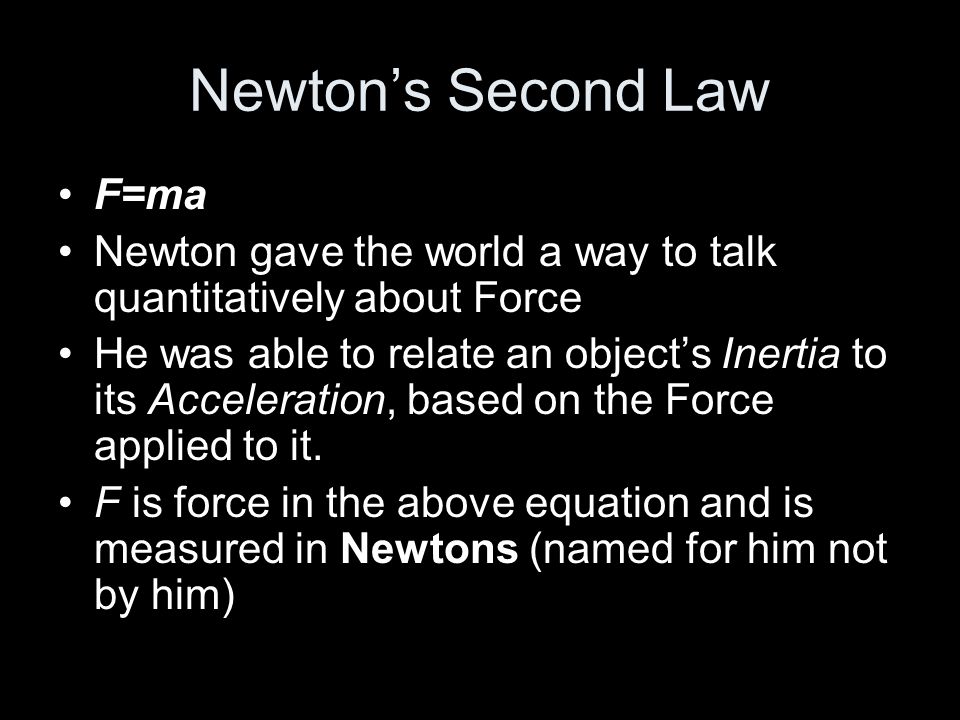 Newton’s Second Law F=ma Newton gave the world a way to talk quantitatively about Force He was able to relate an object’s Inertia to its Acceleration, based on the Force applied to it.