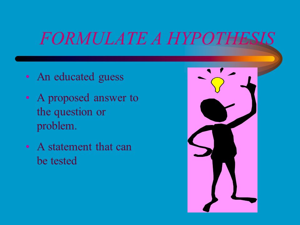 FORMULATE A HYPOTHESIS An educated guess A proposed answer to the question or problem.