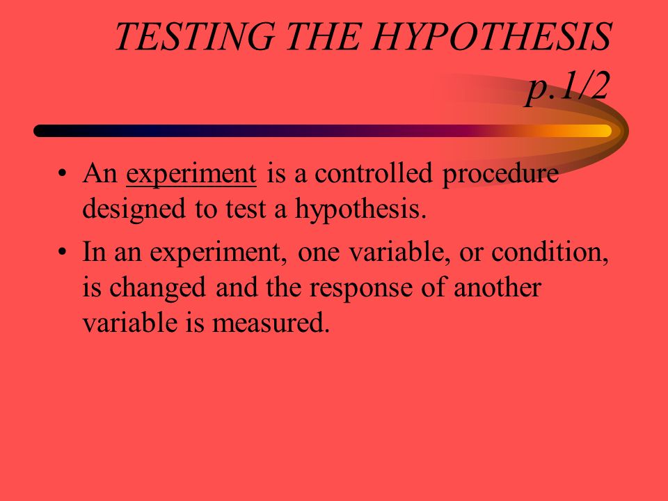 TESTING THE HYPOTHESIS p.1/2 An experiment is a controlled procedure designed to test a hypothesis.