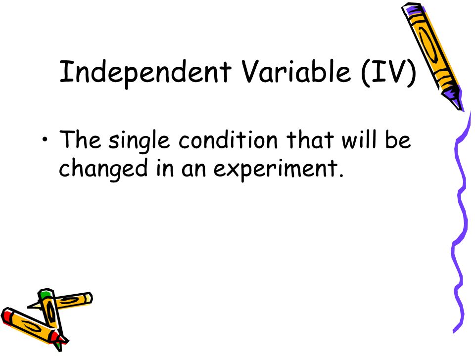 Independent Variable (IV) The single condition that will be changed in an experiment.