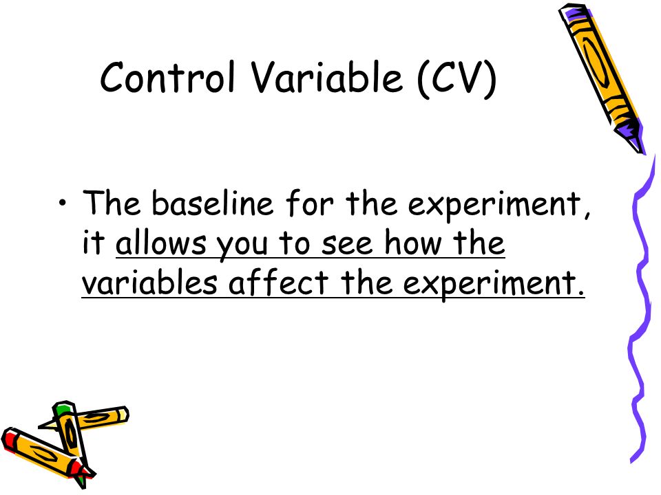 Control Variable (CV) The baseline for the experiment, it allows you to see how the variables affect the experiment.