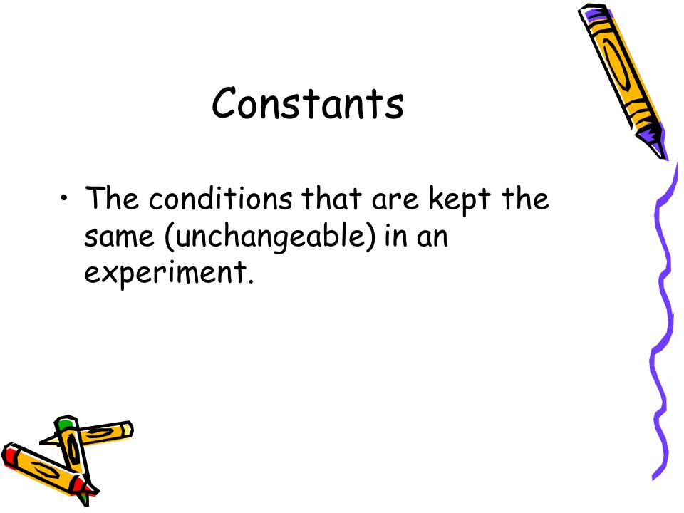 Constants The conditions that are kept the same (unchangeable) in an experiment.