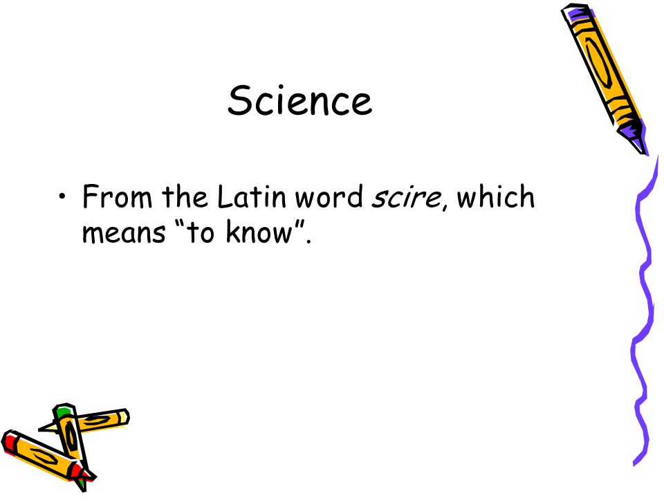 Science From the Latin word scire, which means to know .