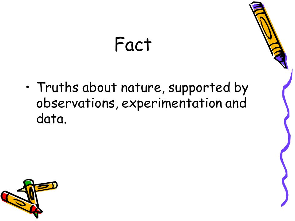 Fact Truths about nature, supported by observations, experimentation and data.