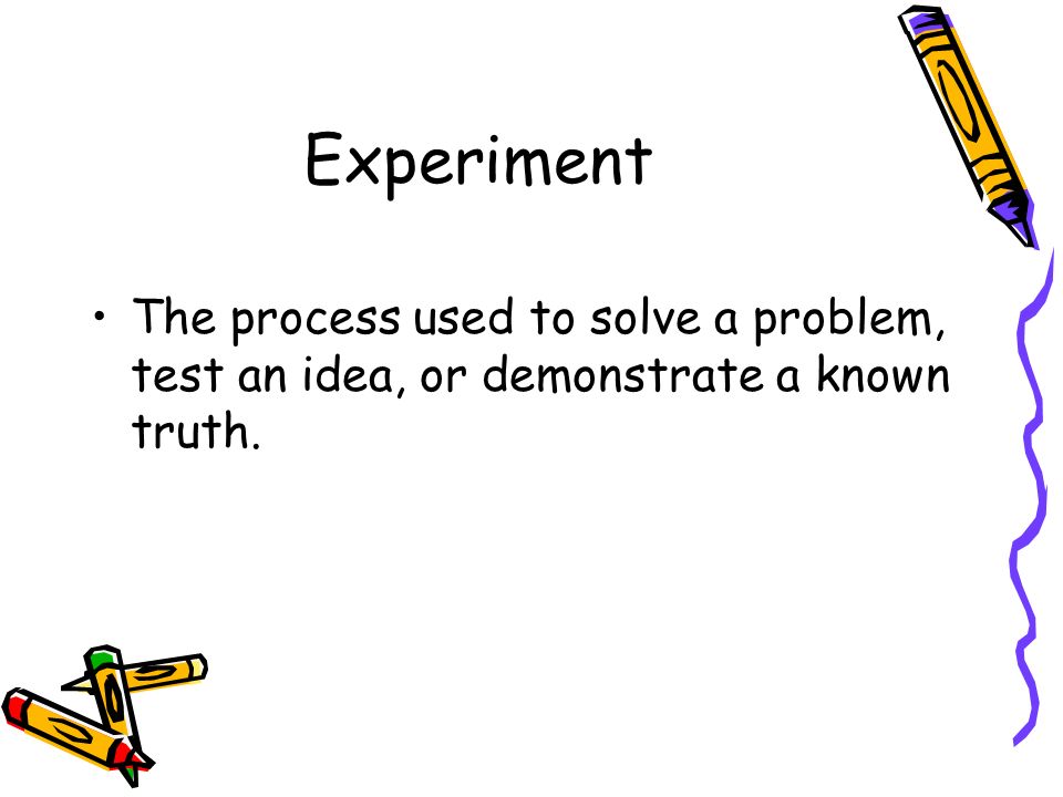 Experiment The process used to solve a problem, test an idea, or demonstrate a known truth.