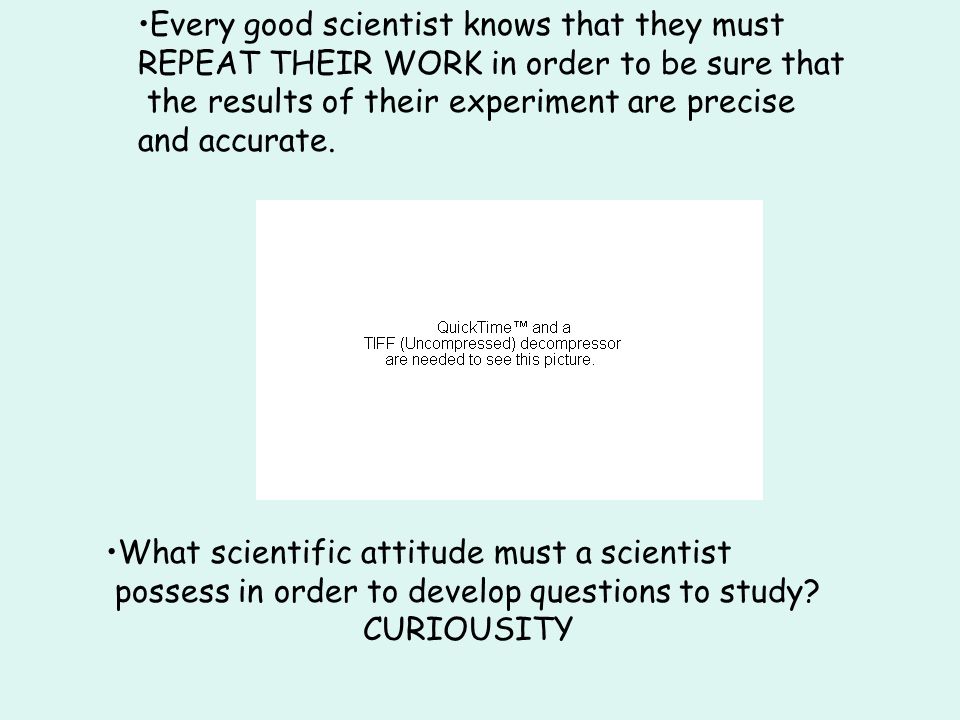 Every good scientist knows that they must REPEAT THEIR WORK in order to be sure that the results of their experiment are precise and accurate.
