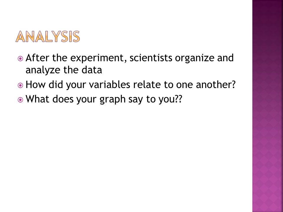  After the experiment, scientists organize and analyze the data  How did your variables relate to one another.
