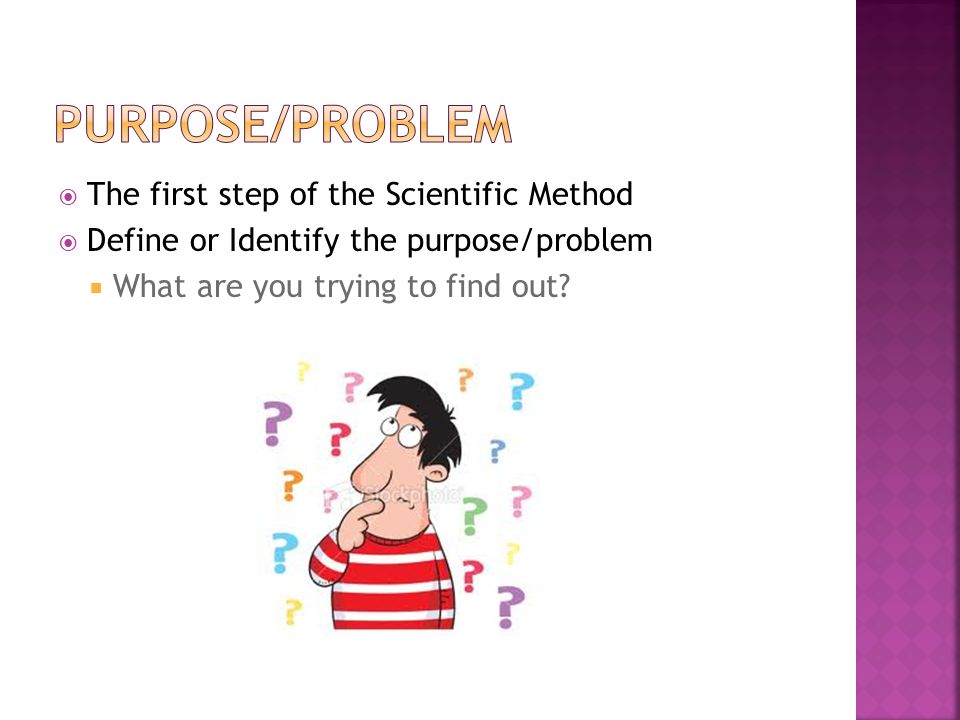  The first step of the Scientific Method  Define or Identify the purpose/problem  What are you trying to find out