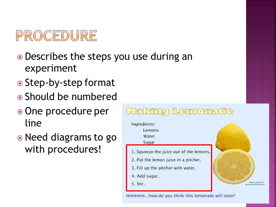  Describes the steps you use during an experiment  Step-by-step format  Should be numbered  One procedure per line  Need diagrams to go with procedures!