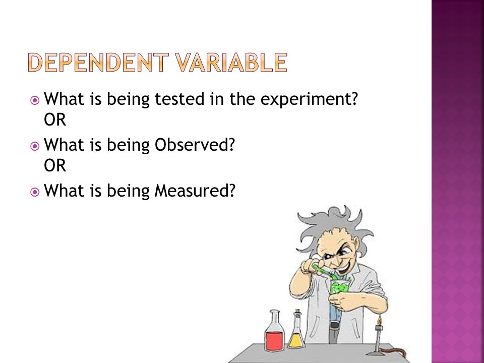  What is being tested in the experiment OR  What is being Observed OR  What is being Measured