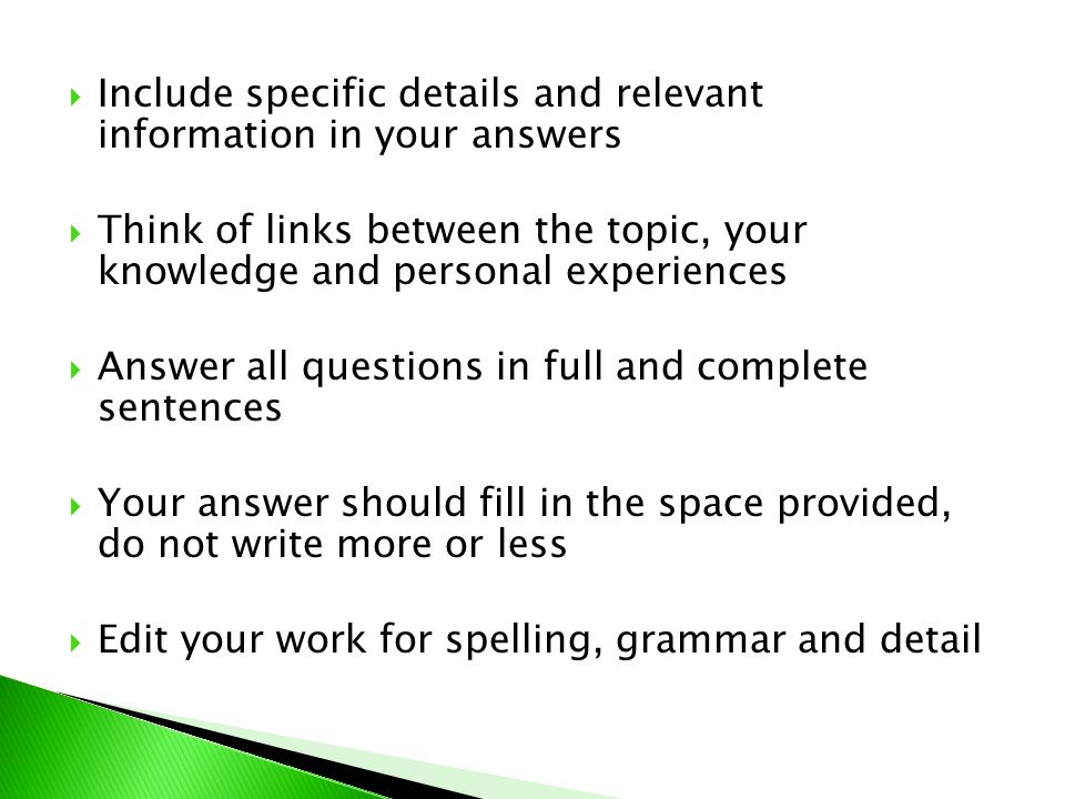  Include specific details and relevant information in your answers  Think of links between the topic, your knowledge and personal experiences  Answer all questions in full and complete sentences  Your answer should fill in the space provided, do not write more or less  Edit your work for spelling, grammar and detail