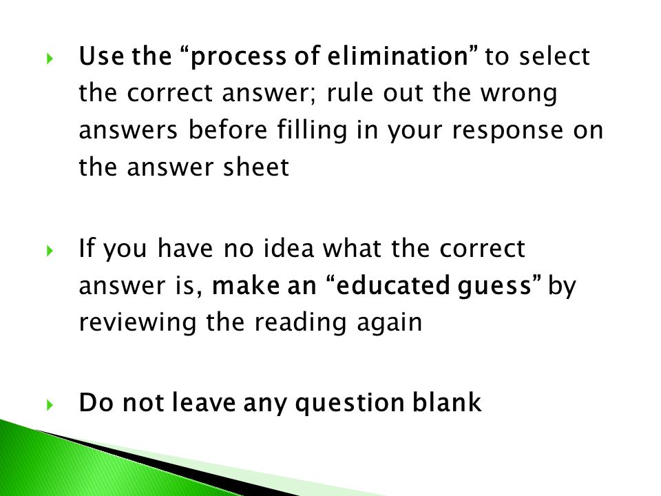  Use the process of elimination to select the correct answer; rule out the wrong answers before filling in your response on the answer sheet  If you have no idea what the correct answer is, make an educated guess by reviewing the reading again  Do not leave any question blank