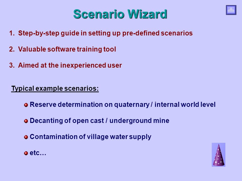 Scenario Wizard Typical example scenarios: Reserve determination on quaternary / internal world level Decanting of open cast / underground mine Contamination of village water supply etc… 1.Step-by-step guide in setting up pre-defined scenarios 2.Valuable software training tool 3.Aimed at the inexperienced user