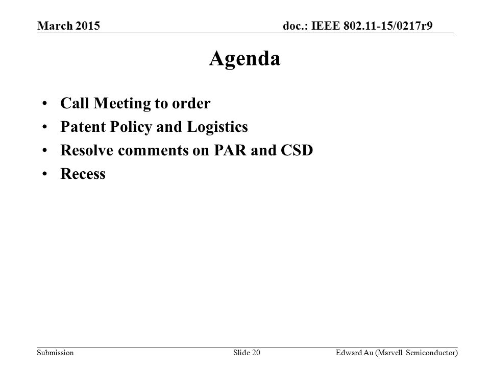 doc.: IEEE /0217r9 SubmissionSlide 20 Agenda Call Meeting to order Patent Policy and Logistics Resolve comments on PAR and CSD Recess Edward Au (Marvell Semiconductor) March 2015
